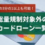 総量規制対象外のカードローン一覧!年収の3分の1以上あっても借りられる